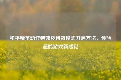 和平精英动作特效及特效模式开启方法，体验超酷游戏新感觉