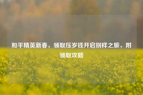 和平精英新春,领取压岁钱开启别样之旅,附领取攻略