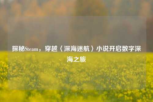 探秘Steam,穿越〈深海迷航〉小说开启数字深海之旅