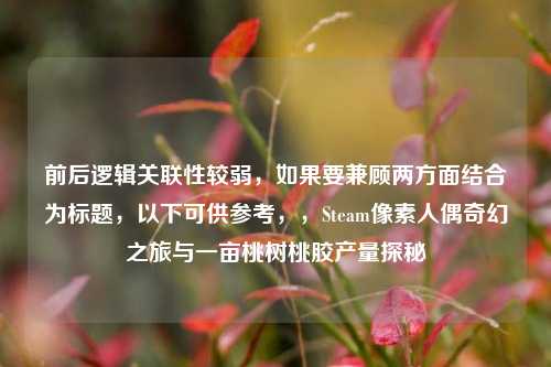 前后逻辑关联性较弱,如果要兼顾两方面结合为标题,以下可供参考,,Steam像素人偶奇幻之旅与一亩桃树桃胶产量探秘