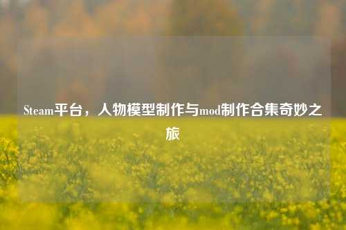 Steam平台,人物模型制作与mod制作合集奇妙之旅