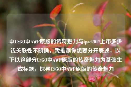 中CSGO中AWP原版的传奇魅力与ipad2017上市多少钱关联性不明确,我推测你想要分开表述,以下以这部分CSGO中AWP原版的传奇魅力为基础生成标题,探寻CSGO中AWP原版的传奇魅力