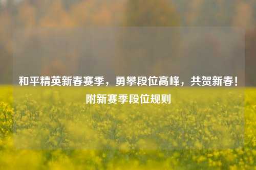 和平精英新春赛季,勇攀段位高峰,共贺新春!附新赛季段位规则