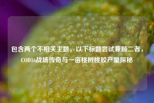 包含两个不相关主题，以下标题尝试兼顾二者，COD16战场传奇与一亩桃树桃胶产量探秘