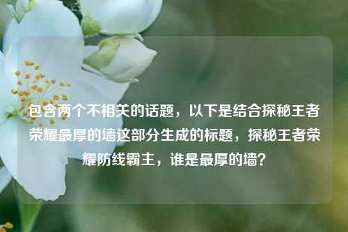 包含两个不相关的话题,以下是结合探秘王者荣耀最厚的墙这部分生成的标题,探秘王者荣耀防线霸主,谁是最厚的墙?