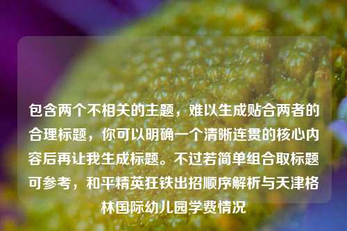 包含两个不相关的主题,难以生成贴合两者的合理标题,你可以明确一个清晰连贯的核心内容后再让我生成标题。不过若简单组合取标题可参考,和平精英狂铁出招顺序解析与天津格林国际幼儿园学费情况
