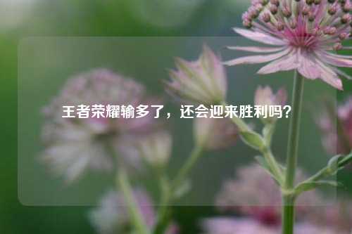 王者荣耀输多了,还会迎来胜利吗?