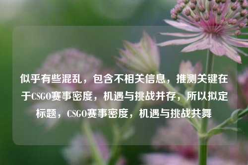 似乎有些混乱，包含不相关信息，推测关键在于CSGO赛事密度，机遇与挑战并存，所以拟定标题，CSGO赛事密度，机遇与挑战共舞