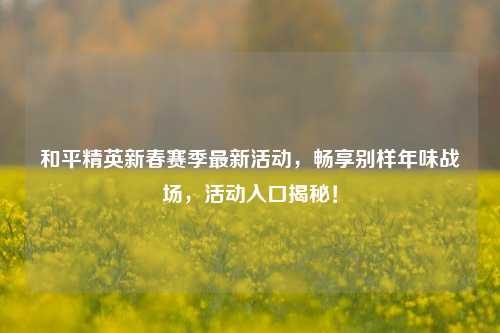 和平精英新春赛季最新活动，畅享别样年味战场，活动入口揭秘！