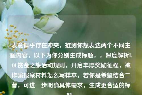 表意似乎存在冲突，推测你想表达两个不同主题内容，以下为你分别生成标题，，深度解析LOL赏金之旅活动规则，开启丰厚奖励征程，被诈骗报案材料怎么写样本，若你是希望结合二者，可进一步明确具体需求，生成更合适的标题。