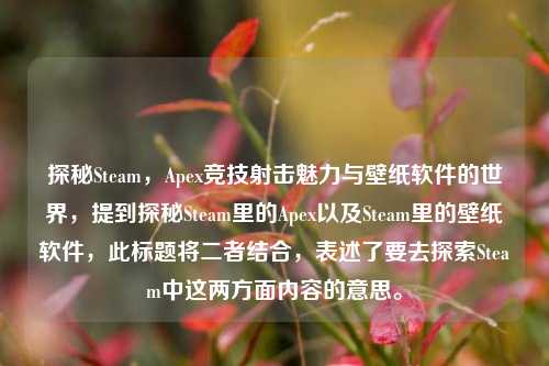 探秘Steam,Apex竞技射击魅力与壁纸软件的世界,提到探秘Steam里的Apex以及Steam里的壁纸软件,此标题将二者结合,表述了要去探索Steam中这两方面内容的意思。