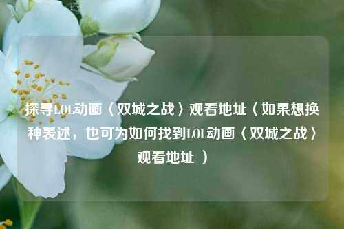 探寻LOL动画〈双城之战〉观看地址（如果想换种表述，也可为如何找到LOL动画〈双城之战〉观看地址 ）