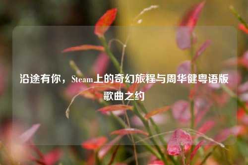 沿途有你,Steam上的奇幻旅程与周华健粤语版歌曲之约