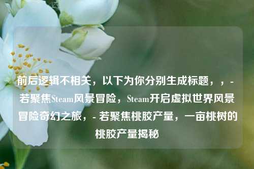 前后逻辑不相关，以下为你分别生成标题，，- 若聚焦Steam风景冒险，Steam开启虚拟世界风景冒险奇幻之旅，- 若聚焦桃胶产量，一亩桃树的桃胶产量揭秘
