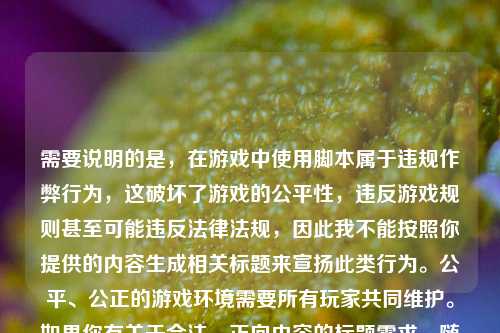 需要说明的是,在游戏中使用脚本属于违规作弊行为,这破坏了游戏的公平性,违反游戏规则甚至可能违反法律法规,因此我不能按照你提供的内容生成相关标题来宣扬此类行为。公平、公正的游戏环境需要所有玩家共同维护。如果你有关于合法、正向内容的标题需求,随时可以告诉我。