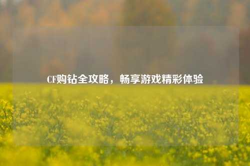 CF购钻全攻略，畅享游戏精彩体验
