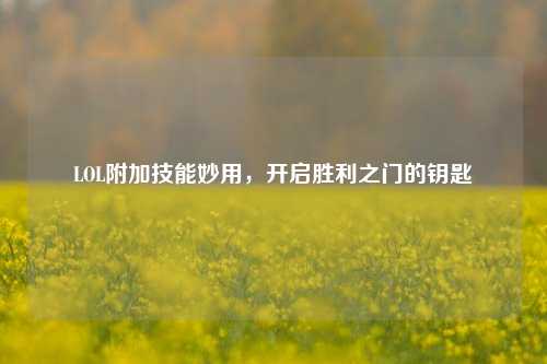 LOL附加技能妙用,开启胜利之门的钥匙