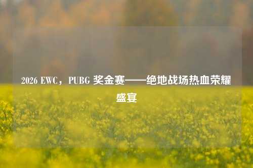 2026 EWC,PUBG 奖金赛——绝地战场热血荣耀盛宴