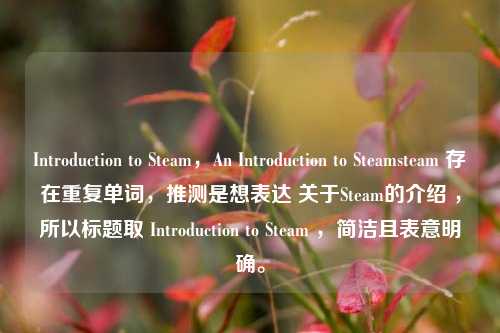 Introduction to Steam,An Introduction to Steamsteam 存在重复单词,推测是想表达 关于Steam的介绍 ,所以标题取 Introduction to Steam ,简洁且表意明确。