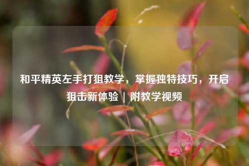 和平精英左手打狙教学,掌握独特技巧,开启狙击新体验 | 附教学视频