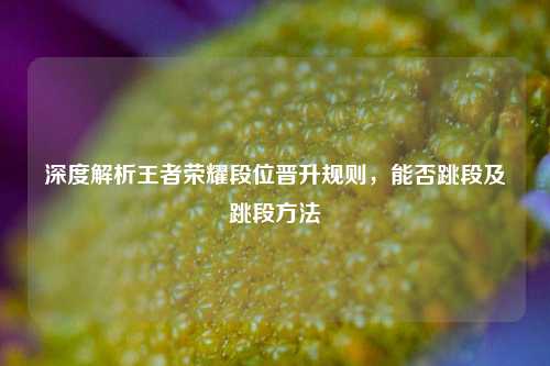 深度解析王者荣耀段位晋升规则,能否跳段及跳段方法