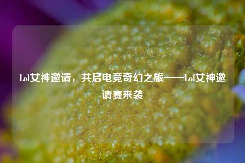 Lol女神邀请,共启电竞奇幻之旅——Lol女神邀请赛来袭