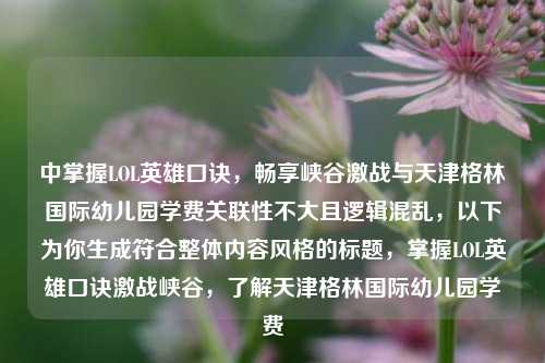 中掌握LOL英雄口诀，畅享峡谷激战与天津格林国际幼儿园学费关联性不大且逻辑混乱，以下为你生成符合整体内容风格的标题，掌握LOL英雄口诀激战峡谷，了解天津格林国际幼儿园学费