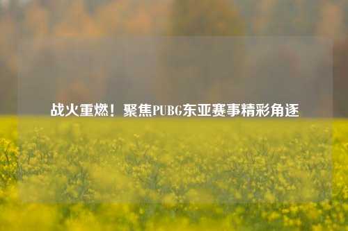 战火重燃!聚焦PUBG东亚赛事精彩角逐