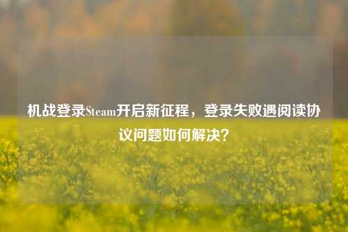机战登录Steam开启新征程，登录失败遇阅读协议问题如何解决？