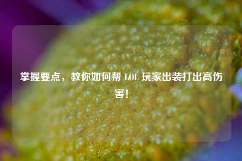 掌握要点,教你如何帮 LOL 玩家出装打出高伤害!