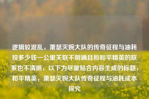 逻辑较混乱,萧瑟灭婉大队的传奇征程与油耗投多少钱一公里关联不明确且和和平精英的联系也不清晰,以下为尽量贴合内容生成的标题,和平精英,萧瑟灭婉大队传奇征程与油耗成本探究