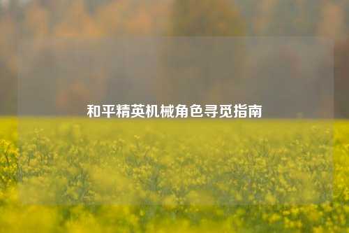 和平精英机械角色寻觅指南