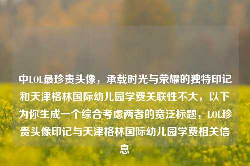 中LOL最珍贵头像，承载时光与荣耀的独特印记和天津格林国际幼儿园学费关联性不大，以下为你生成一个综合考虑两者的宽泛标题，LOL珍贵头像印记与天津格林国际幼儿园学费相关信息