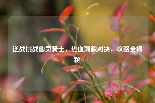 逆战挑战幽灵骑士,热血刺激对决,攻略全揭秘