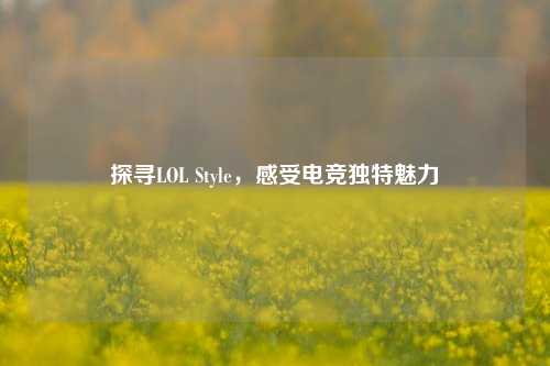 探寻LOL Style，感受电竞独特魅力