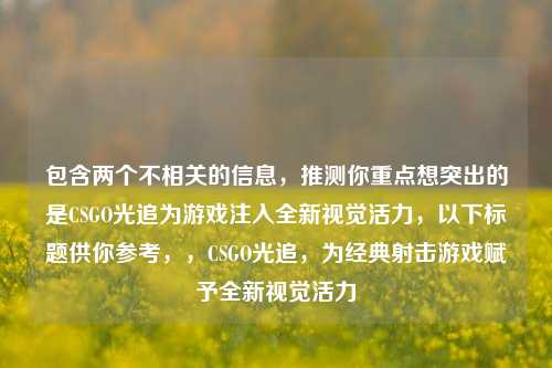 包含两个不相关的信息,推测你重点想突出的是CSGO光追为游戏注入全新视觉活力,以下标题供你参考,,CSGO光追,为经典射击游戏赋予全新视觉活力
