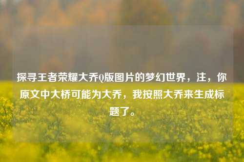 探寻王者荣耀大乔Q版图片的梦幻世界,注,你原文中大桥可能为大乔,我按照大乔来生成标题了。
