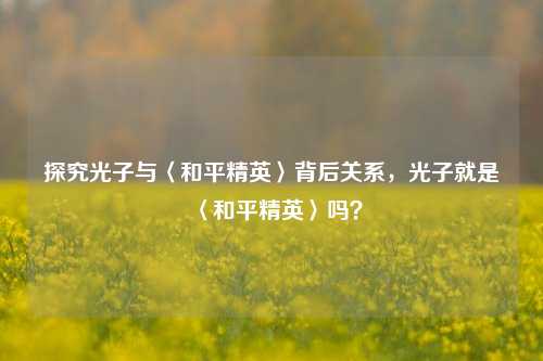 探究光子与〈和平精英〉背后关系，光子就是〈和平精英〉吗？