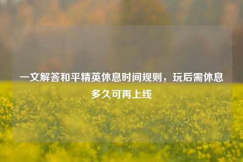 一文解答和平精英休息时间规则,玩后需休息多久可再上线