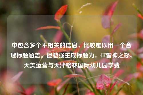 中包含多个不相关的信息，比较难以用一个合理标题涵盖。但勉强生成标题为，CF雷神之怒、天美运营与天津格林国际幼儿园学费