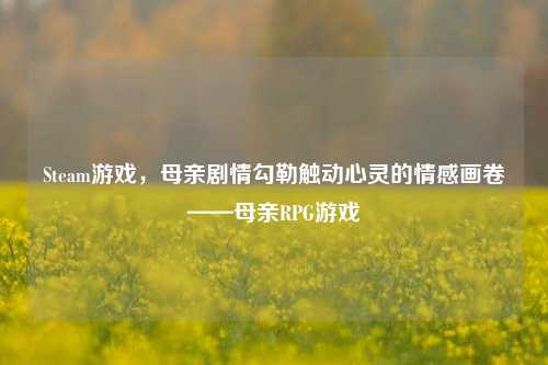Steam游戏,母亲剧情勾勒触动心灵的情感画卷——母亲RPG游戏
