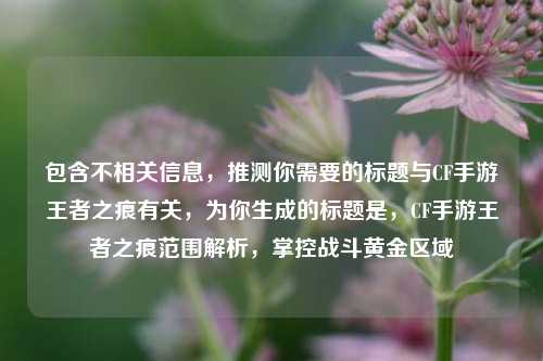 包含不相关信息，推测你需要的标题与CF手游王者之痕有关，为你生成的标题是，CF手游王者之痕范围解析，掌控战斗黄金区域