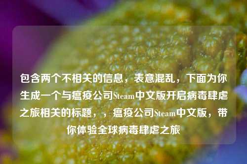 包含两个不相关的信息,表意混乱,下面为你生成一个与瘟疫公司Steam中文版开启病毒肆虐之旅相关的标题,,瘟疫公司Steam中文版,带你体验全球病毒肆虐之旅