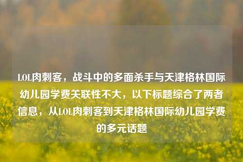 LOL肉刺客，战斗中的多面杀手与天津格林国际幼儿园学费关联性不大，以下标题综合了两者信息，从LOL肉刺客到天津格林国际幼儿园学费的多元话题