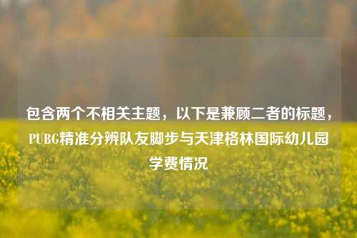 包含两个不相关主题，以下是兼顾二者的标题，PUBG精准分辨队友脚步与天津格林国际幼儿园学费情况