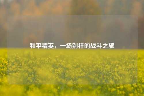 和平精英，一场别样的战斗之旅