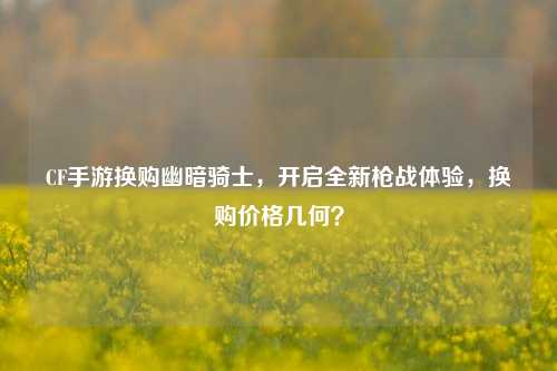 CF手游换购幽暗骑士,开启全新枪战体验,换购价格几何?