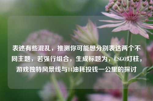 表述有些混乱,推测你可能想分别表达两个不同主题,若强行组合,生成标题为,CSGO灯柱,游戏独特风景线与14油耗投钱一公里的探讨