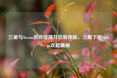 三星与Steam游戏碰撞开启新体验，三星下载Steam攻略揭秘
