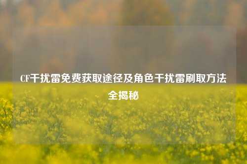 CF干扰雷免费获取途径及角色干扰雷刷取方法全揭秘